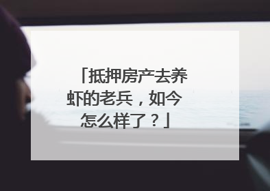 抵押房产去养虾的老兵，如今怎么样了？