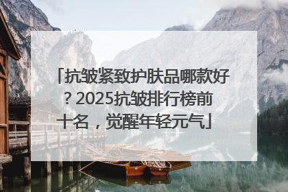 抗皱紧致护肤品哪款好？2025抗皱排行榜前十名，觉醒年轻元气