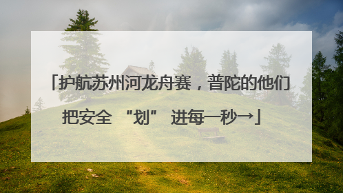 护航苏州河龙舟赛，普陀的他们把安全 “划” 进每一秒→