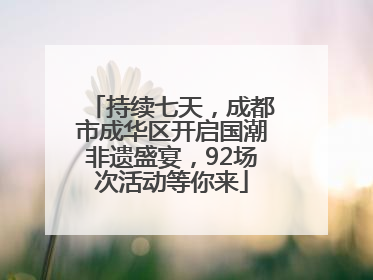持续七天，成都市成华区开启国潮非遗盛宴，92场次活动等你来