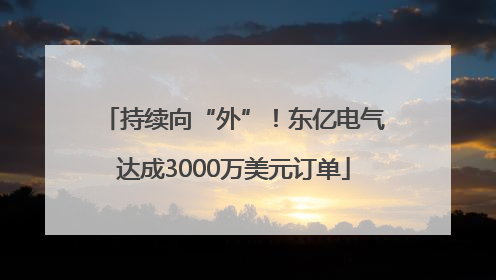 持续向“外”！东亿电气达成3000万美元订单