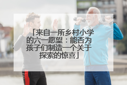 来自一所乡村小学的六一愿望：能否为孩子们制造一个关于探索的惊喜