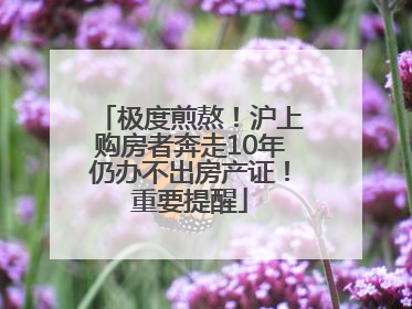 极度煎熬！沪上购房者奔走10年仍办不出房产证！重要提醒