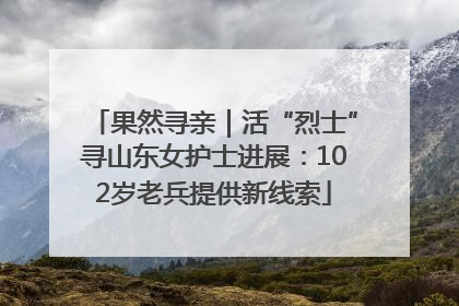 果然寻亲｜活“烈士”寻山东女护士进展：102岁老兵提供新线索