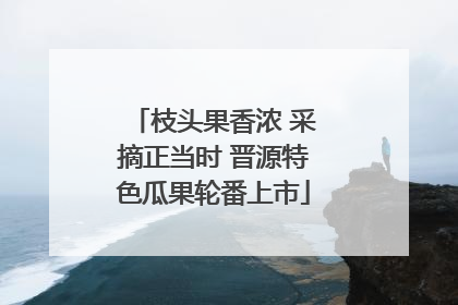 枝头果香浓 采摘正当时 晋源特色瓜果轮番上市
