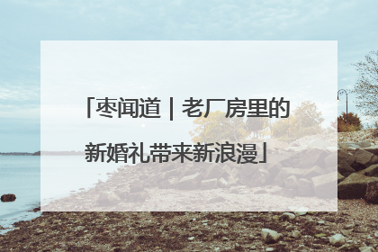 枣闻道｜老厂房里的新婚礼带来新浪漫