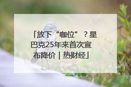 放下“咖位”？星巴克25年来首次宣布降价｜热财经