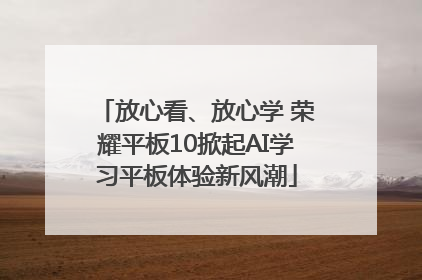 放心看、放心学 荣耀平板10掀起AI学习平板体验新风潮