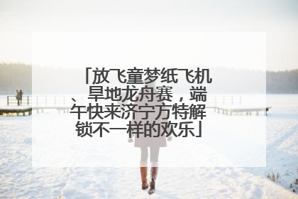 放飞童梦纸飞机、旱地龙舟赛，端午快来济宁方特解锁不一样的欢乐