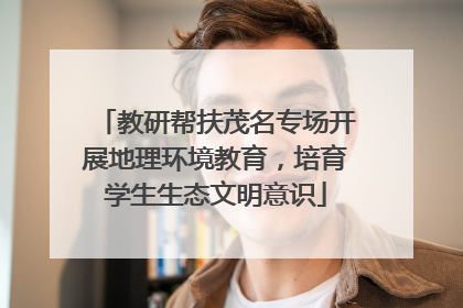 教研帮扶茂名专场开展地理环境教育，培育学生生态文明意识