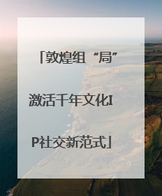 敦煌组“局”激活千年文化IP社交新范式