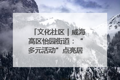 文化社区｜威海高区怡园街道：“多元活动”点亮居民“多彩生活”