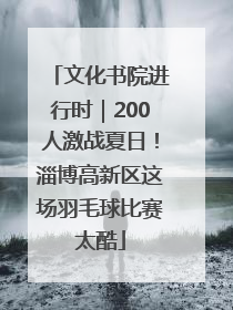 文化书院进行时｜200人激战夏日！淄博高新区这场羽毛球比赛太酷