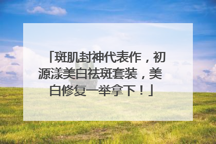 斑肌封神代表作，初源漾美白祛斑套装，美白修复一举拿下！