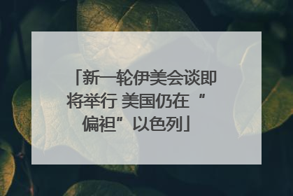 新一轮伊美会谈即将举行 美国仍在“偏袒”以色列