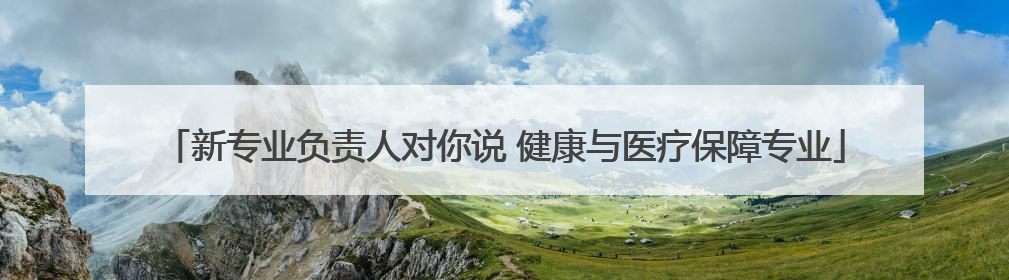 新专业负责人对你说 健康与医疗保障专业