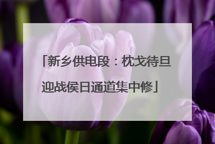 新乡供电段：枕戈待旦迎战侯日通道集中修