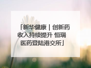 新华健康｜创新药收入持续提升 恒瑞医药登陆港交所