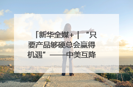 新华全媒+｜“只要产品够硬总会赢得机遇”——中美互降关税落地一线观察