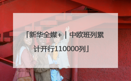 新华全媒+｜中欧班列累计开行110000列