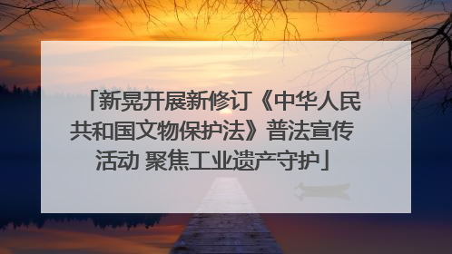 新晃开展新修订《中华人民共和国文物保护法》普法宣传活动 聚焦工业遗产守护