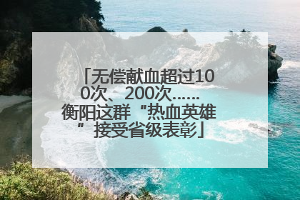无偿献血超过100次、200次……衡阳这群“热血英雄”接受省级表彰