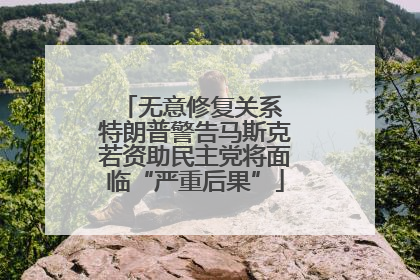 无意修复关系 特朗普警告马斯克若资助民主党将面临“严重后果”