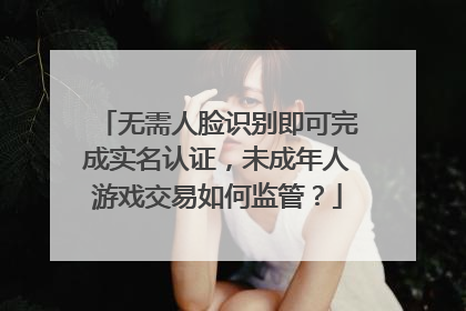 无需人脸识别即可完成实名认证，未成年人游戏交易如何监管？
