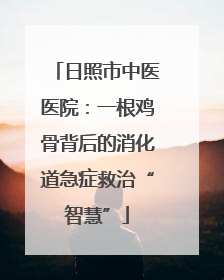 日照市中医医院：一根鸡骨背后的消化道急症救治“智慧”