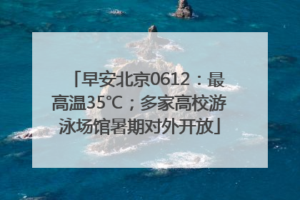 早安北京0612：最高温35℃；多家高校游泳场馆暑期对外开放