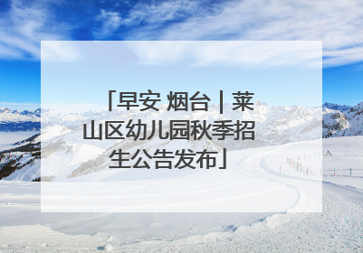 早安 烟台｜莱山区幼儿园秋季招生公告发布
