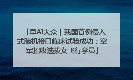 早AI大众｜我国首例侵入式脑机接口临床试验成功；空军招收选拔女飞行学员