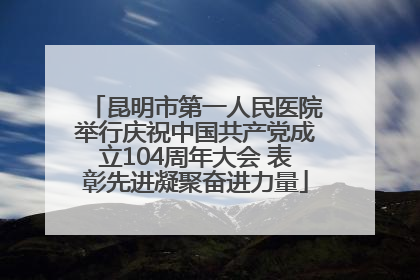 昆明市第一人民医院举行庆祝中国共产党成立104周年大会 表彰先进凝聚奋进力量