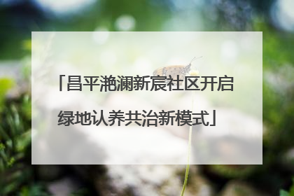 昌平滟澜新宸社区开启绿地认养共治新模式