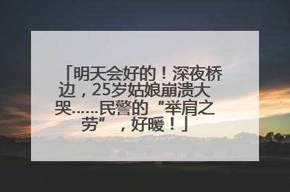 明天会好的！深夜桥边，25岁姑娘崩溃大哭……民警的“举肩之劳”，好暖！