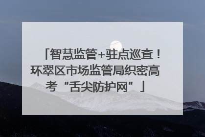 智慧监管+驻点巡查！环翠区市场监管局织密高考“舌尖防护网”
