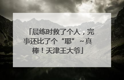 晨练时救了个人，完事还比了个“耶”～真棒！天津王大爷