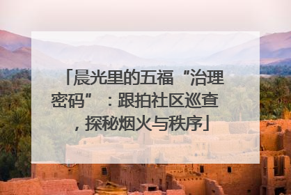 晨光里的五福“治理密码”：跟拍社区巡查，探秘烟火与秩序