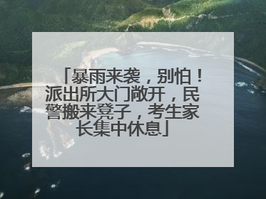 暴雨来袭，别怕！派出所大门敞开，民警搬来凳子，考生家长集中休息