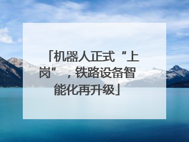 机器人正式“上岗”，铁路设备智能化再升级