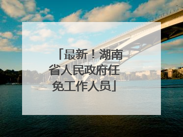 最新！湖南省人民政府任免工作人员