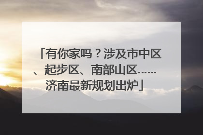有你家吗？涉及市中区、起步区、南部山区……济南最新规划出炉