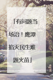 有问题当场治！鹰潭掐灭民生难题火苗