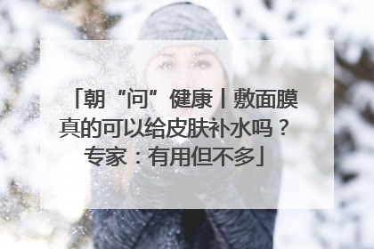 朝“问”健康丨敷面膜真的可以给皮肤补水吗？专家：有用但不多