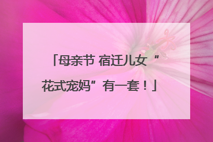 母亲节 宿迁儿女“花式宠妈”有一套！