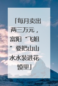 每月卖出两三万元，富阳“飞姐”要把山山水水装进花馍里