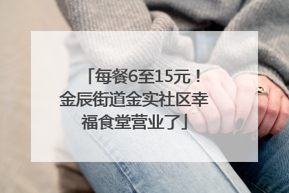 每餐6至15元！金辰街道金实社区幸福食堂营业了