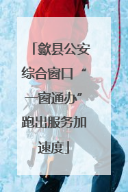 歙县公安综合窗口“一窗通办”跑出服务加速度