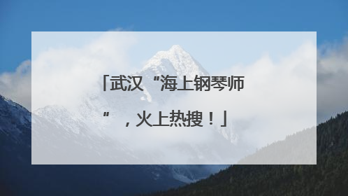 武汉“海上钢琴师”，火上热搜！