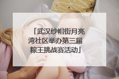 武汉纱帽街月亮湾社区举办第三届粽王挑战赛活动